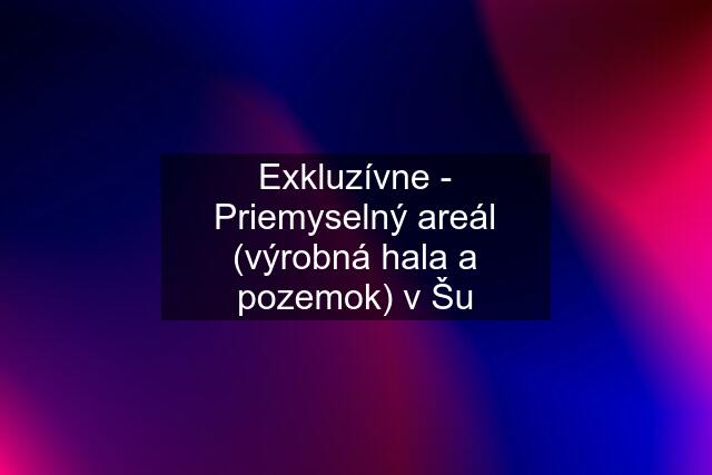 Exkluzívne - Priemyselný areál (výrobná hala a pozemok) v Šu