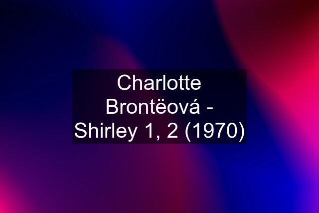 Charlotte Brontëová - Shirley 1, 2 (1970)