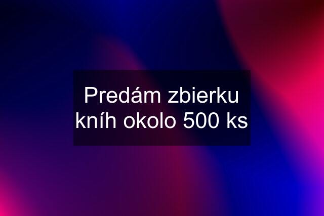 Predám zbierku kníh okolo 500 ks