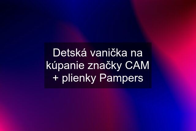 Detská vanička na kúpanie značky CAM + plienky Pampers