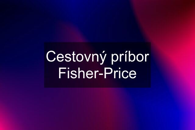 Cestovný príbor Fisher-Price