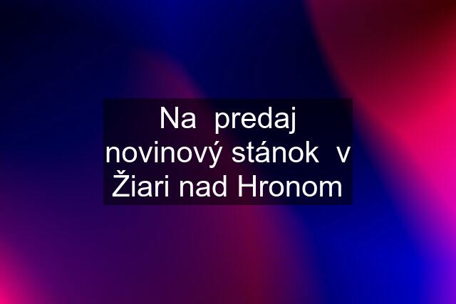 Na  predaj novinový stánok  v Žiari nad Hronom