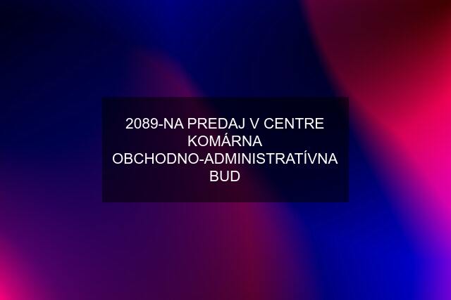 2089-NA PREDAJ V CENTRE KOMÁRNA OBCHODNO-ADMINISTRATÍVNA BUD