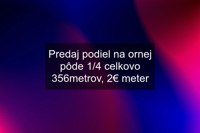 Predaj podiel na ornej pôde 1/4 celkovo 356metrov, 2€ meter