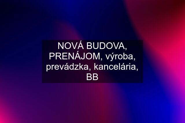 NOVÁ BUDOVA, PRENÁJOM, výroba, prevádzka, kancelária, BB