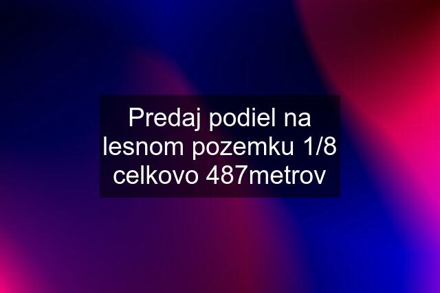 Predaj podiel na lesnom pozemku 1/8 celkovo 487metrov