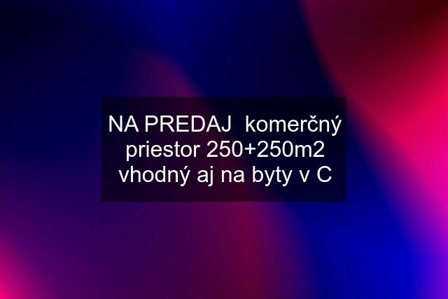 NA PREDAJ  komerčný priestor 250+250m2 vhodný aj na byty v C