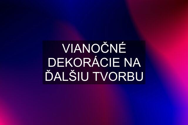 VIANOČNÉ DEKORÁCIE NA ĎALŠIU TVORBU