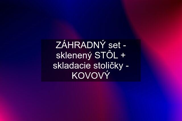 ZÁHRADNÝ set - sklenený STÔL + skladacie stoličky - KOVOVÝ