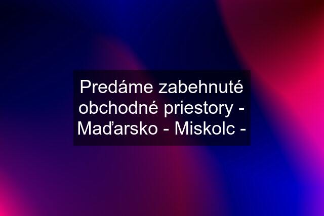 Predáme zabehnuté obchodné priestory - Maďarsko - Miskolc -