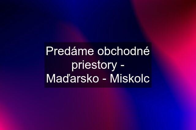 Predáme obchodné priestory - Maďarsko - Miskolc