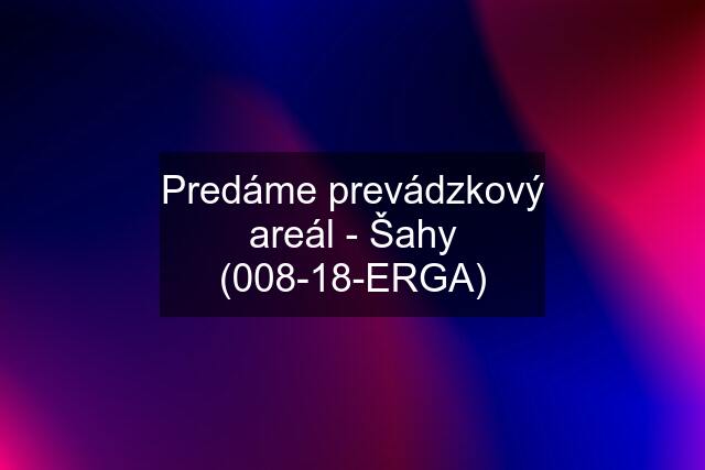 Predáme prevádzkový areál - Šahy (008-18-ERGA)