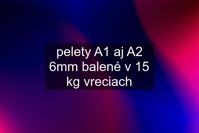 pelety A1 aj A2 6mm balené v 15 kg vreciach