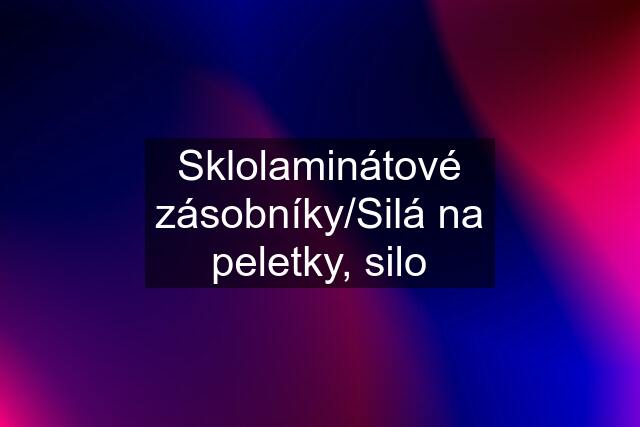 Sklolaminátové zásobníky/Silá na peletky, silo