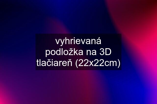 vyhrievaná podložka na 3D tlačiareň (22x22cm)