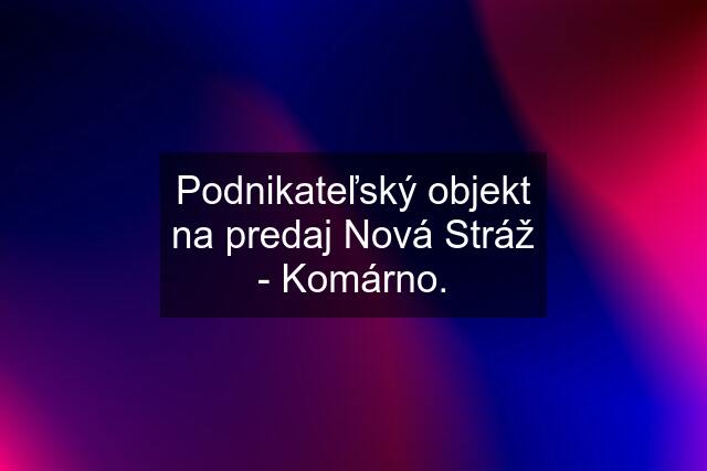 Podnikateľský objekt na predaj Nová Stráž - Komárno.