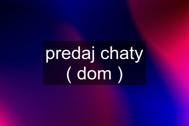 predaj chaty ( dom )