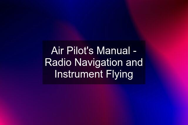 Air Pilot's Manual - Radio Navigation and Instrument Flying