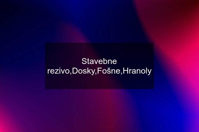 Stavebne rezivo,Dosky,Fošne,Hranoly