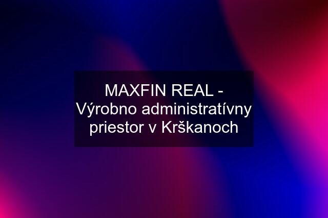 MAXFIN REAL - Výrobno administratívny priestor v Krškanoch