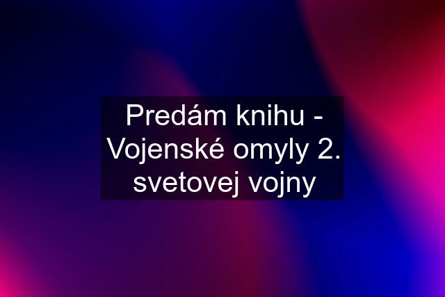 Predám knihu - Vojenské omyly 2. svetovej vojny