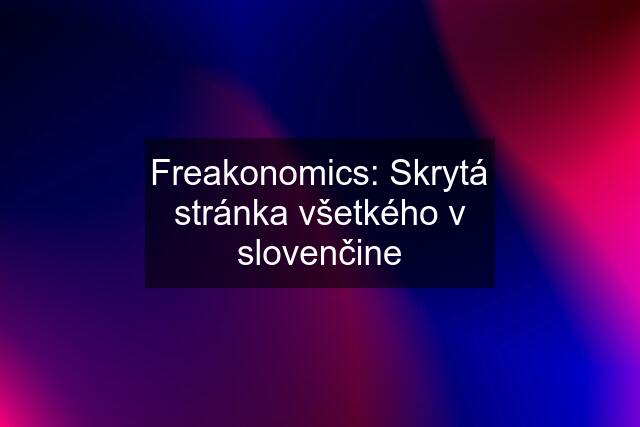 Freakonomics: Skrytá stránka všetkého v slovenčine