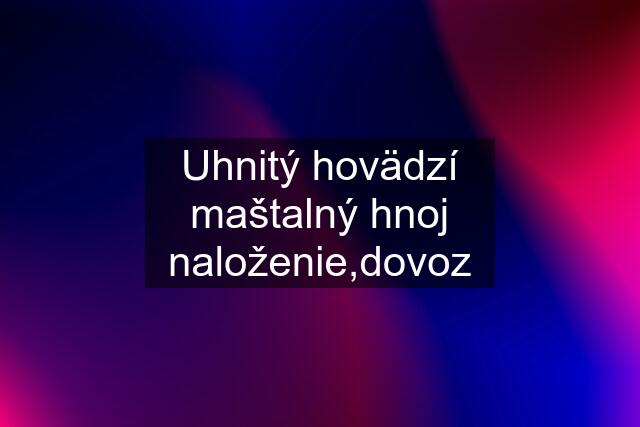 Uhnitý hovädzí maštalný hnoj naloženie,dovoz