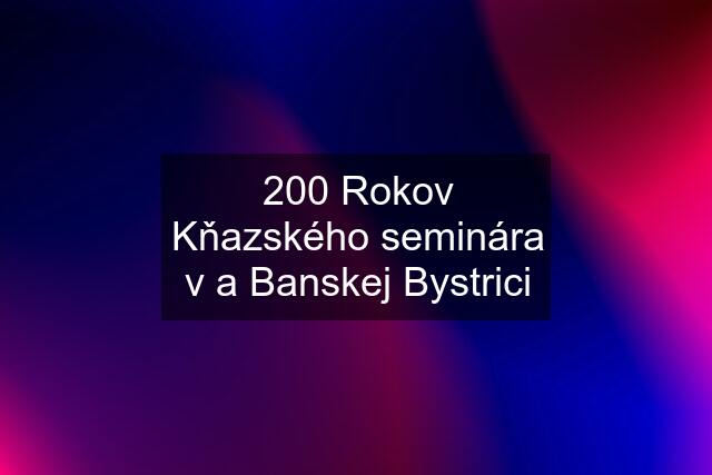 200 Rokov Kňazského seminára v a Banskej Bystrici