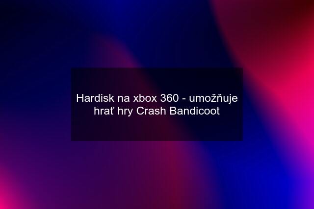 Hardisk na xbox 360 - umožňuje hrať hry Crash Bandicoot