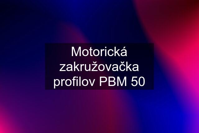 Motorická zakružovačka profilov PBM 50