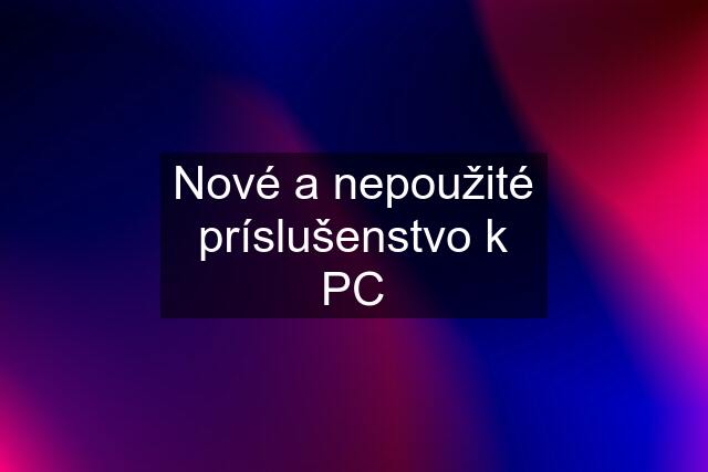 Nové a nepoužité príslušenstvo k PC