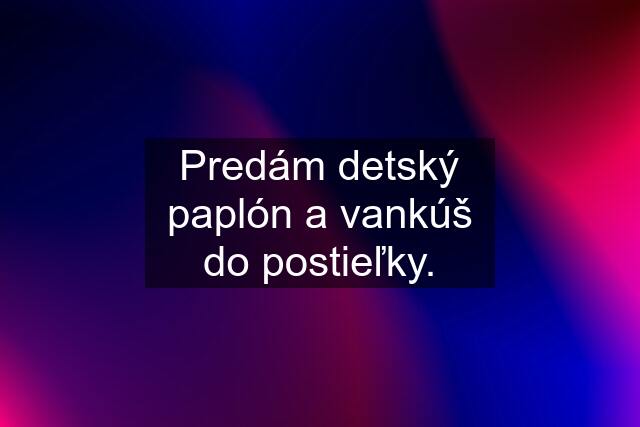 Predám detský paplón a vankúš do postieľky.