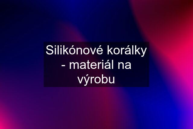 Silikónové korálky - materiál na výrobu