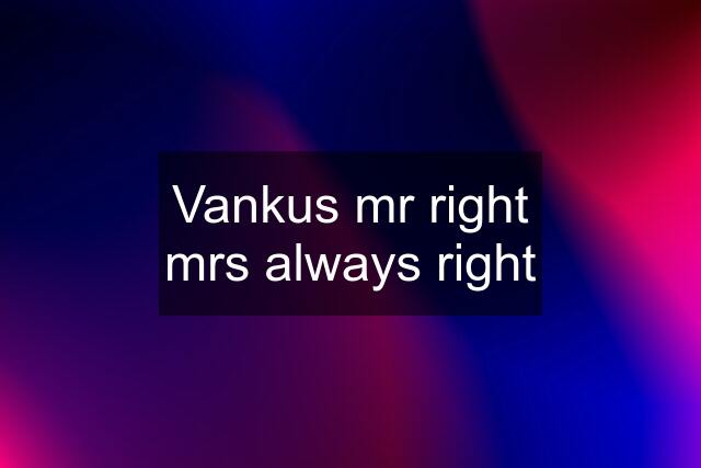 Vankus mr right mrs always right