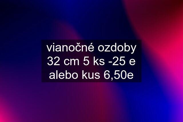 vianočné ozdoby 32 cm 5 ks -25 e alebo kus 6,50e