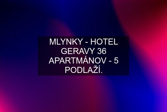 MLYNKY - HOTEL GERAVY 36 APARTMÁNOV - 5 PODLAŽÍ.