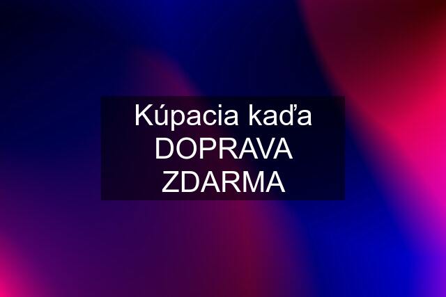 Kúpacia kaďa DOPRAVA ZDARMA