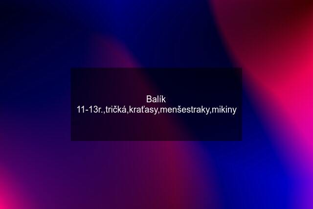 Balík 11-13r.,tričká,kraťasy,menšestraky,mikiny