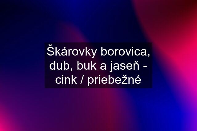 Škárovky borovica, dub, buk a jaseň - cink / priebežné