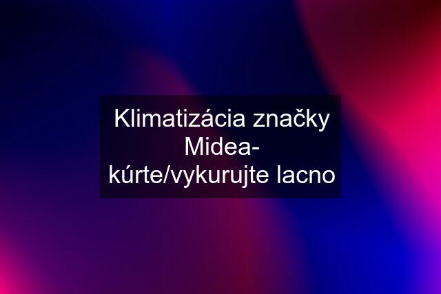 Klimatizácia značky Midea- kúrte/vykurujte lacno