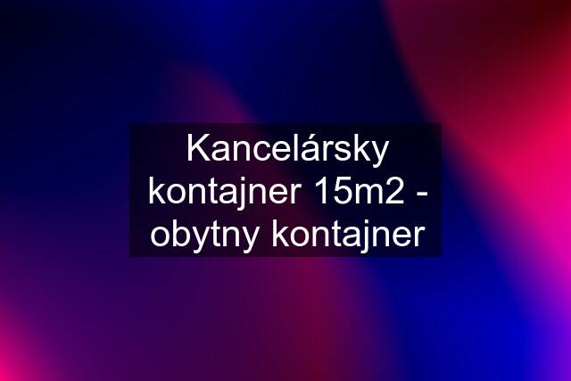 Kancelársky kontajner 15m2 - obytny kontajner