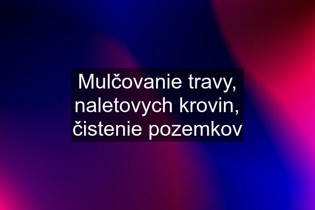 Mulčovanie travy, naletovych krovin, čistenie pozemkov