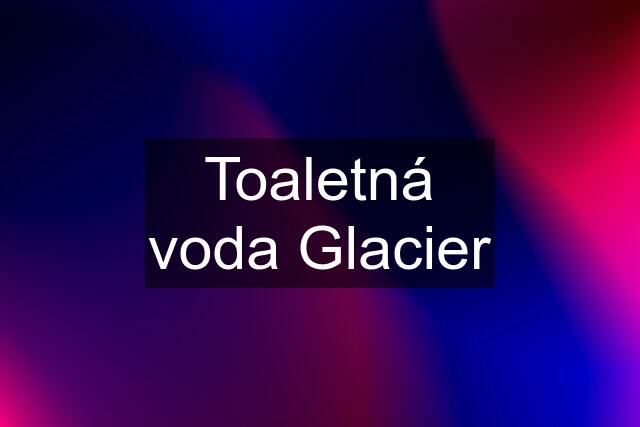 Toaletná voda Glacier