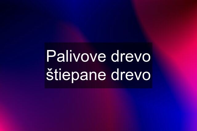 Palivove drevo štiepane drevo