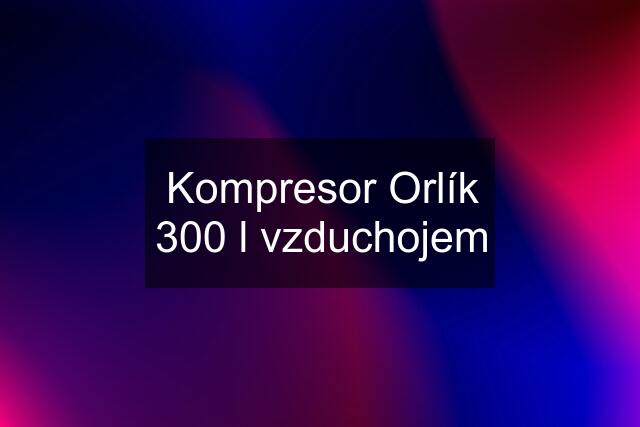 Kompresor Orlík 300 l vzduchojem