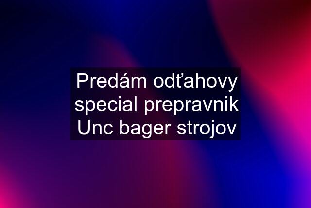 Predám odťahovy special prepravnik Unc bager strojov