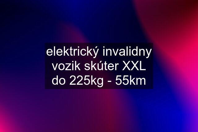 elektrický invalidny vozik skúter XXL do 225kg - 55km