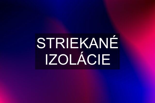 STRIEKANÉ IZOLÁCIE