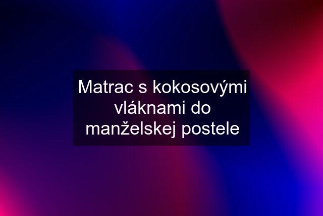 Matrac s kokosovými vláknami do manželskej postele