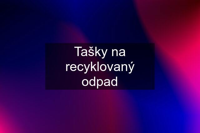 Tašky na recyklovaný odpad